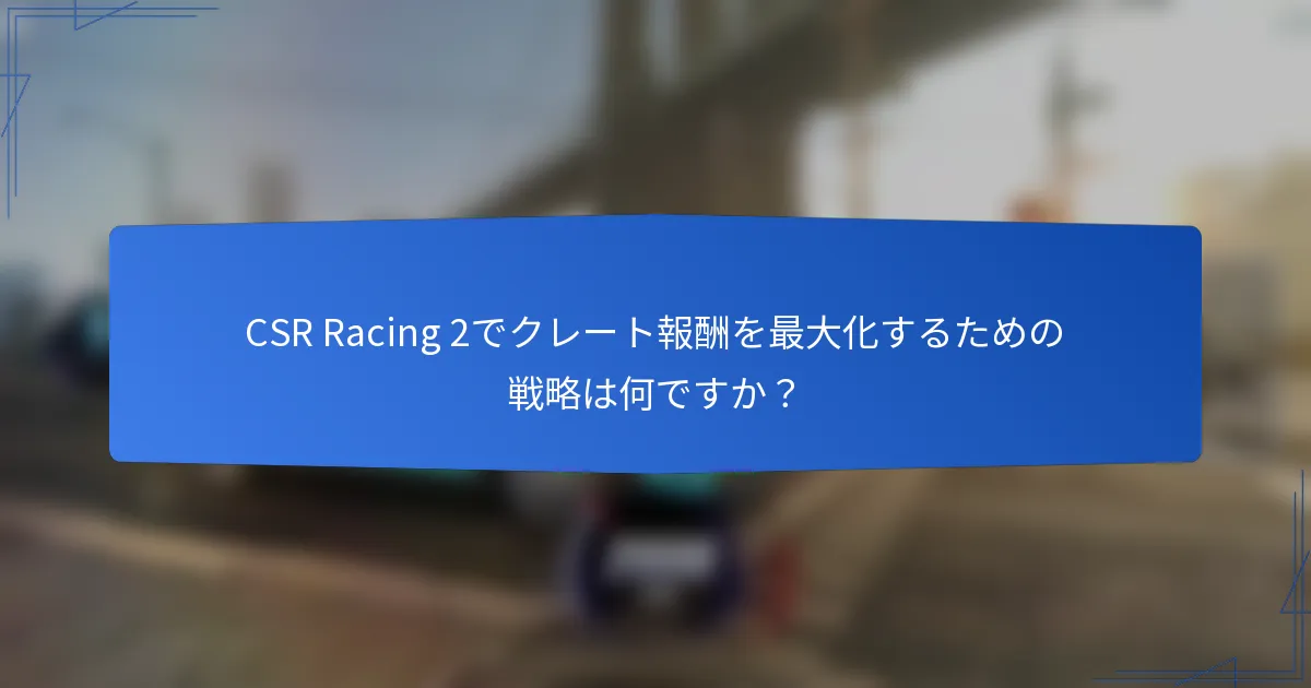 CSR Racing 2でクレート報酬を最大化するための戦略は何ですか？