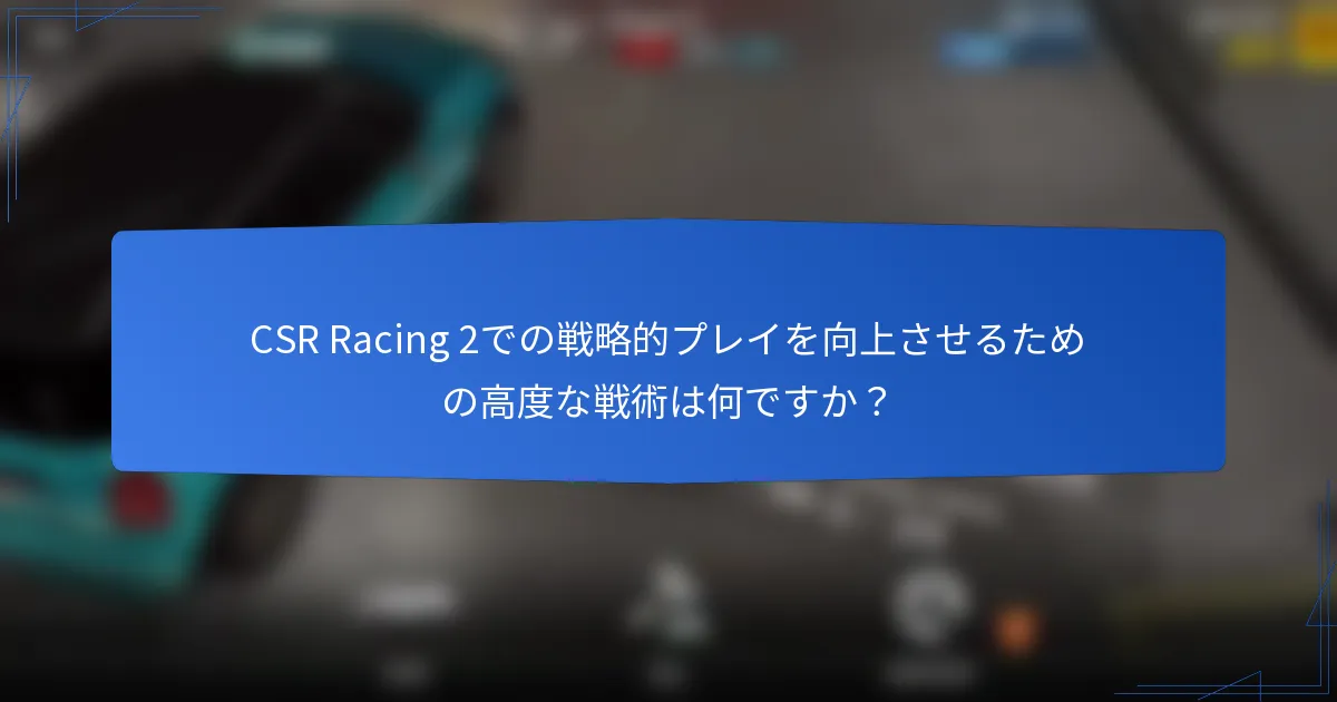 CSR Racing 2での戦略的プレイを向上させるための高度な戦術は何ですか?
