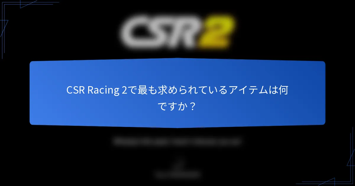 CSR Racing 2で最も求められているアイテムは何ですか?