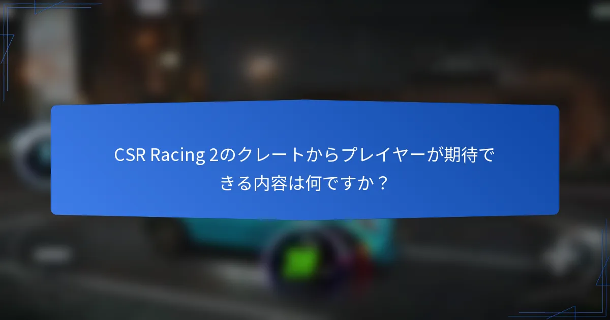 CSR Racing 2のクレートからプレイヤーが期待できる内容は何ですか？