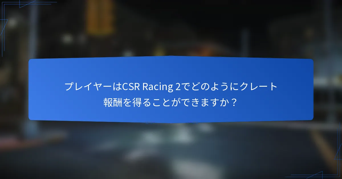 プレイヤーはCSR Racing 2でどのようにクレート報酬を得ることができますか？