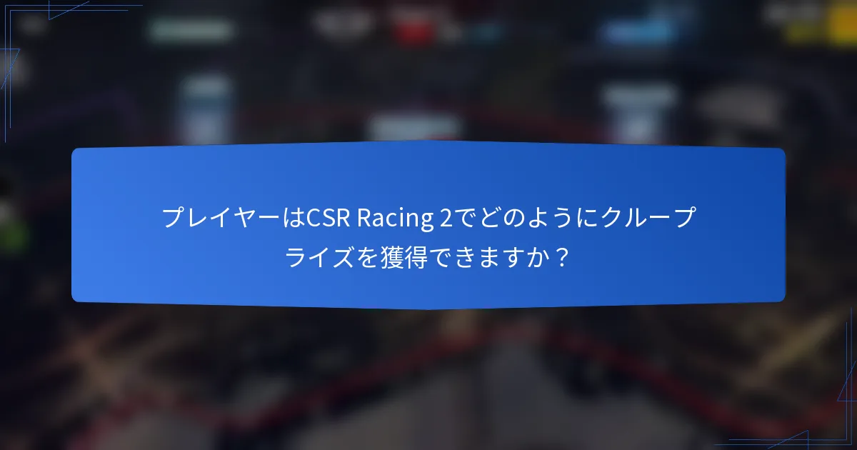 プレイヤーはCSR Racing 2でどのようにクループライズを獲得できますか?