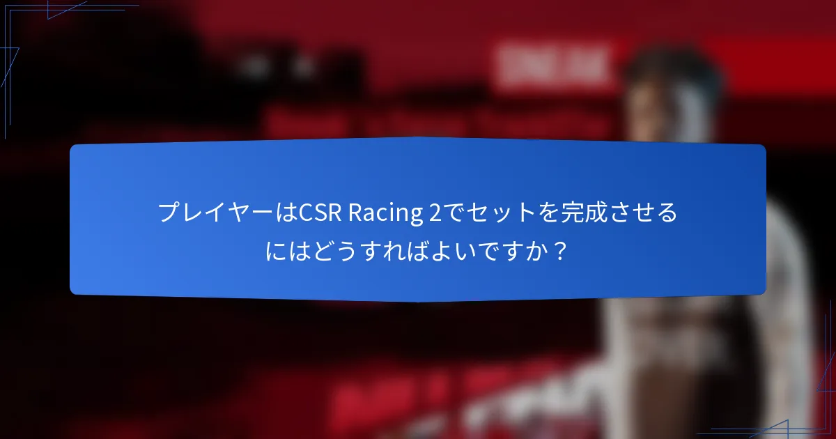 プレイヤーはCSR Racing 2でセットを完成させるにはどうすればよいですか？