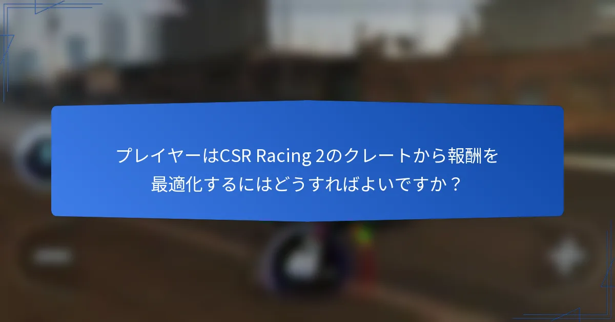 プレイヤーはCSR Racing 2のクレートから報酬を最適化するにはどうすればよいですか？