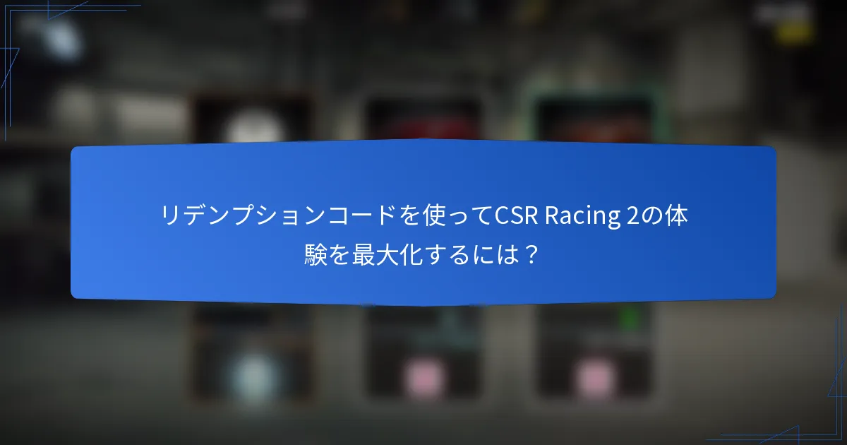 リデンプションコードを使ってCSR Racing 2の体験を最大化するには?